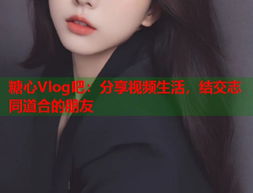 糖心Vlog吧：分享视频生活，结交志同道合的朋友  第1张