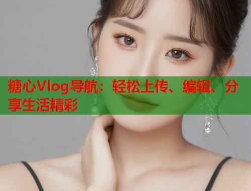糖心Vlog导航：轻松上传、编辑、分享生活精彩  第1张
