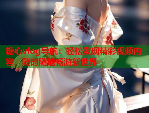 糖心vlog导航：轻松发现精彩视频内容，随时随地畅游新世界  第1张