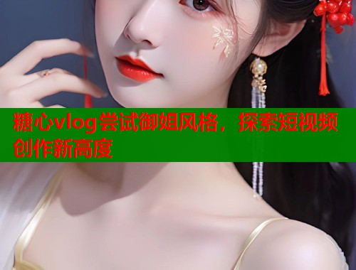 糖心vlog尝试御姐风格，探索短视频创作新高度  第1张