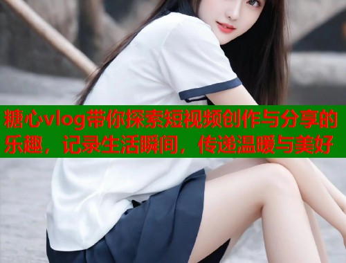 糖心vlog带你探索短视频创作与分享的乐趣，记录生活瞬间，传递温暖与美好  第1张