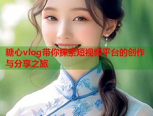 糖心vlog带你探索短视频平台的创作与分享之旅  第1张