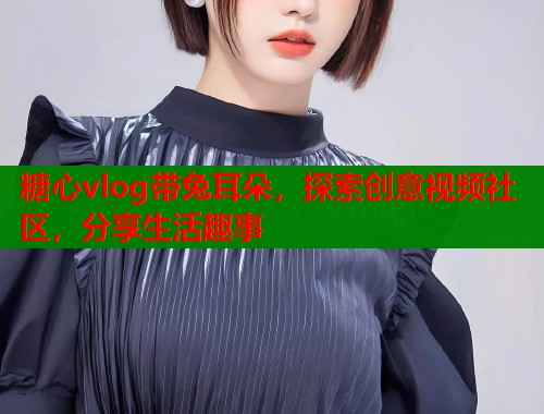 糖心vlog带兔耳朵，探索创意视频社区，分享生活趣事  第1张