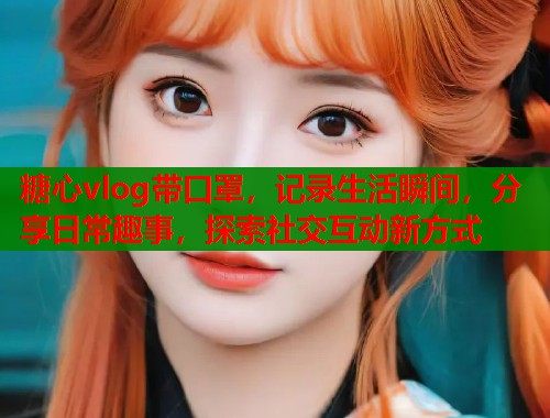 糖心vlog带口罩，记录生活瞬间，分享日常趣事，探索社交互动新方式  第1张