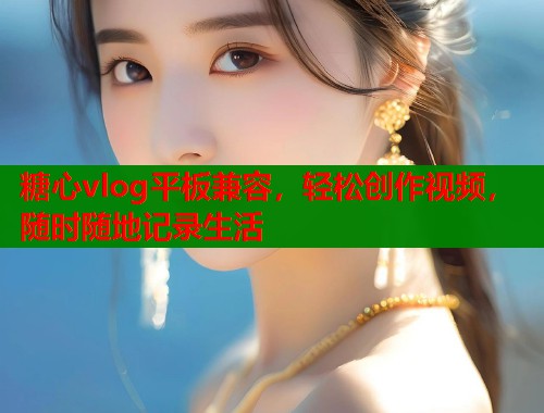 糖心vlog平板兼容，轻松创作视频，随时随地记录生活  第1张