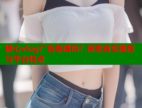 糖心vlog广告靠谱吗？探索真实推荐与平台特点  第1张