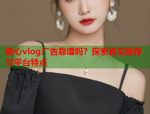 糖心vlog广告靠谱吗？探索真实推荐与平台特点  第2张