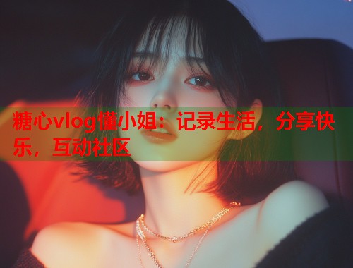 糖心vlog懂小姐：记录生活，分享快乐，互动社区  第1张