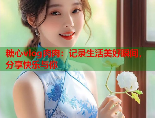 糖心vlog肉肉：记录生活美好瞬间，分享快乐与你  第1张