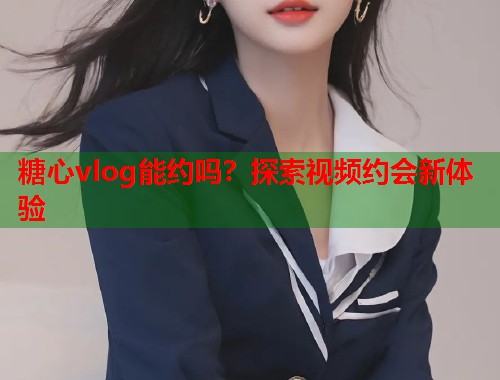 糖心vlog能约吗？探索视频约会新体验  第1张