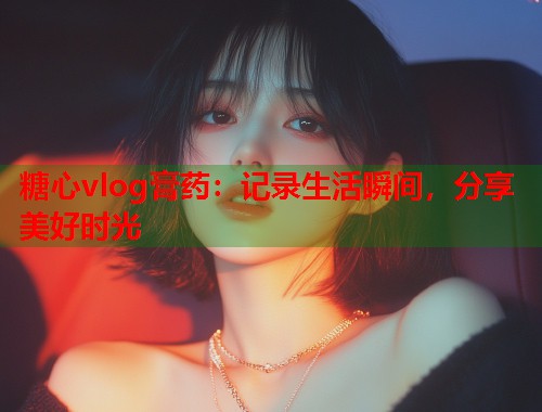 糖心vlog膏药：记录生活瞬间，分享美好时光  第1张