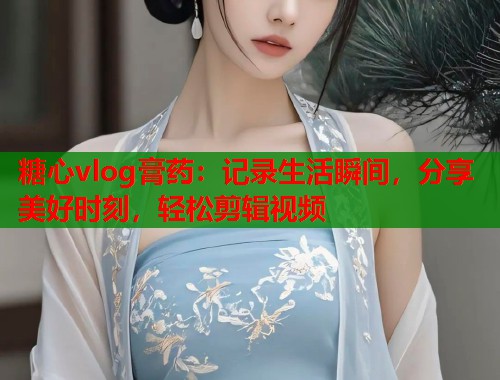糖心vlog膏药：记录生活瞬间，分享美好时刻，轻松剪辑视频  第2张