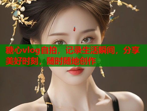 糖心vlog自拍，记录生活瞬间，分享美好时刻，随时随地创作  第1张