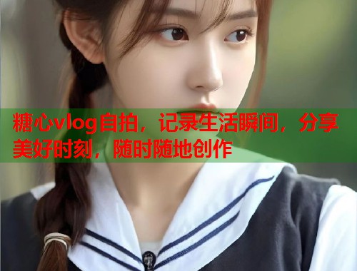 糖心vlog自拍，记录生活瞬间，分享美好时刻，随时随地创作  第2张