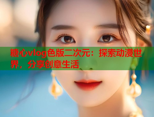 糖心vlog色版二次元：探索动漫世界，分享创意生活  第1张