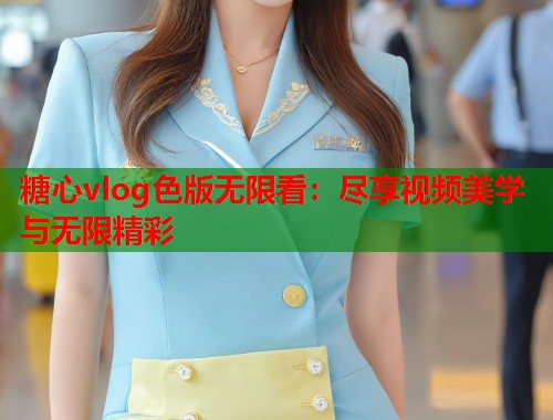 糖心vlog色版无限看：尽享视频美学与无限精彩  第1张