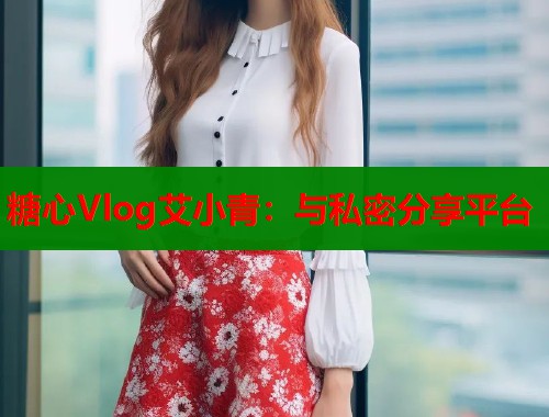 糖心Vlog艾小青：与私密分享平台  第1张