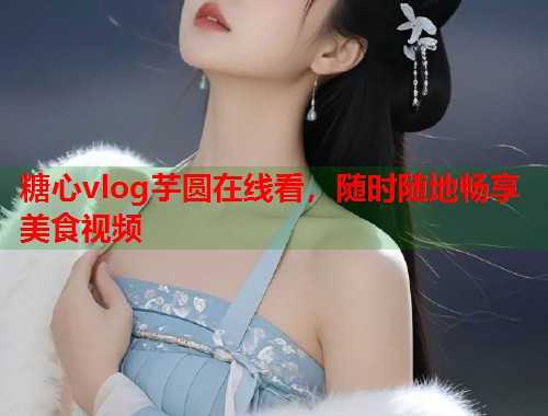 糖心vlog芋圆在线看，随时随地畅享美食视频  第1张