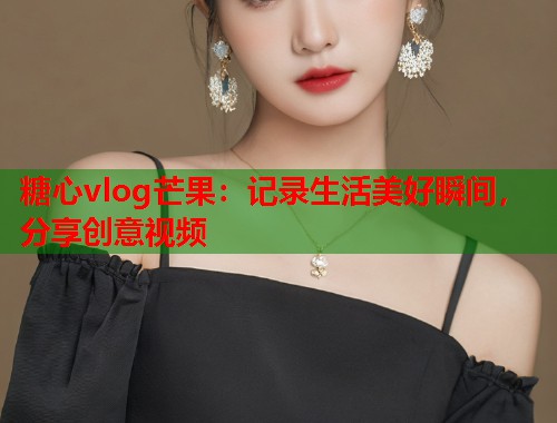 糖心vlog芒果：记录生活美好瞬间，分享创意视频  第2张