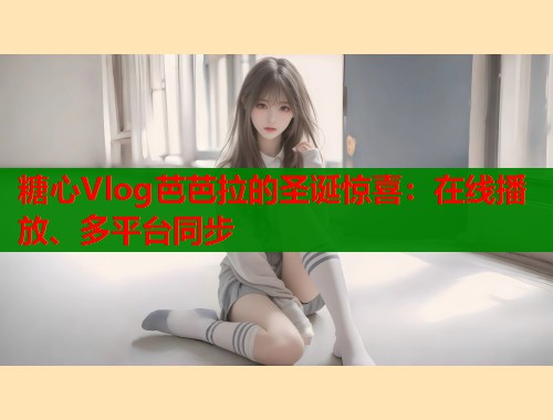 糖心Vlog芭芭拉的圣诞惊喜：在线播放、多平台同步  第1张