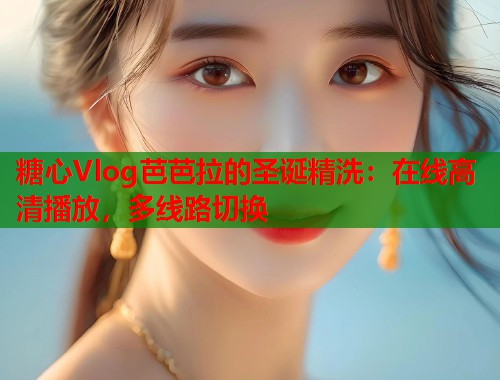 糖心Vlog芭芭拉的圣诞精洗：在线高清播放，多线路切换  第1张