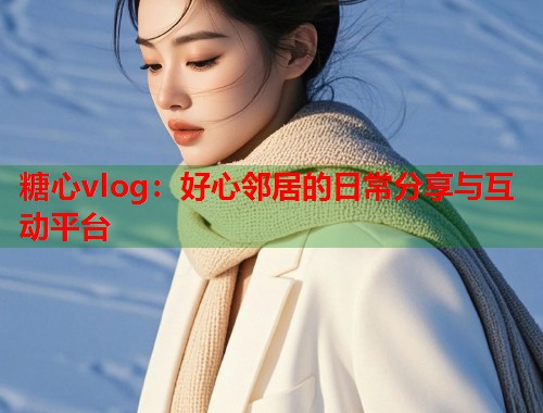 糖心vlog：好心邻居的日常分享与互动平台  第2张