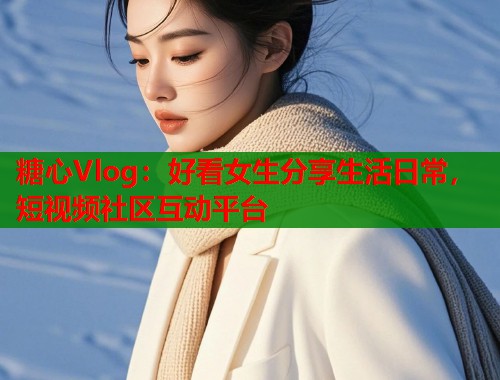 糖心Vlog：好看女生分享生活日常，短视频社区互动平台  第1张