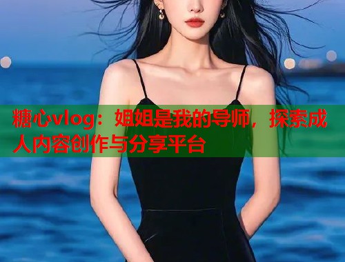 糖心vlog：姐姐是我的导师，探索成人内容创作与分享平台  第1张
