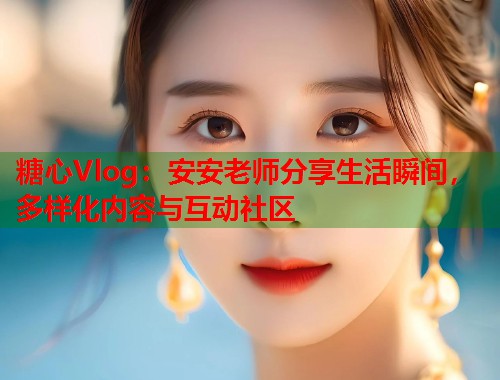 糖心Vlog：安安老师分享生活瞬间，多样化内容与互动社区  第1张