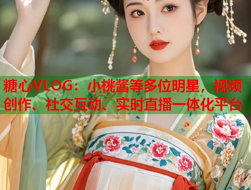 糖心VLOG：小桃酱等多位明星，视频创作、社交互动、实时直播一体化平台  第1张
