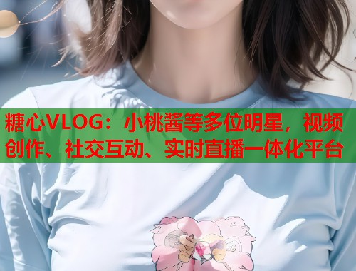 糖心VLOG：小桃酱等多位明星，视频创作、社交互动、实时直播一体化平台  第2张