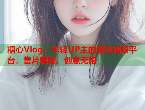 糖心Vlog：年轻UP主的原创视频平台，售片赚钱，创意无限  第1张