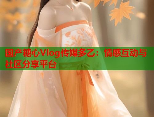 国产糖心Vlog传媒多乙：情感互动与社区分享平台  第1张