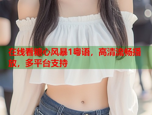 在线看糖心风暴1粤语，高清流畅播放，多平台支持  第1张