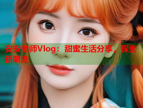 安安老师Vlog：甜蜜生活分享，探索新潮流  第1张