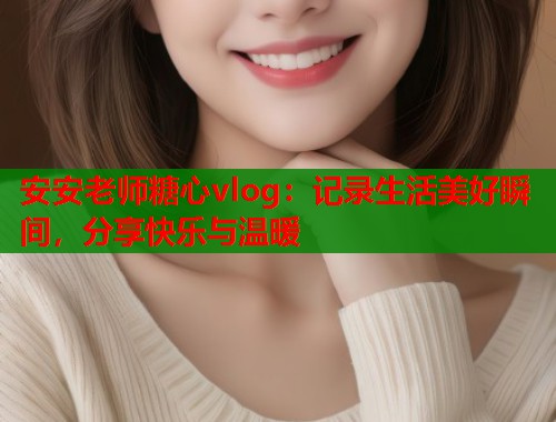 安安老师糖心vlog：记录生活美好瞬间，分享快乐与温暖  第1张