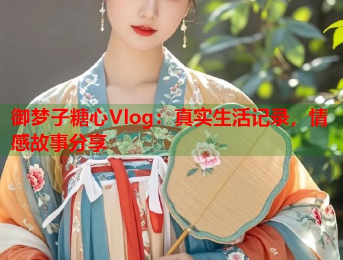 御梦子糖心Vlog：真实生活记录，情感故事分享  第1张