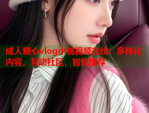 成人糖心vlog小桃视频在线：多样化内容，互动社区，智能推荐  第1张