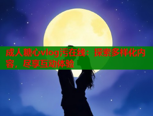 成人糖心vlog污在线：探索多样化内容，尽享互动体验  第1张