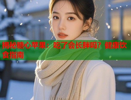揭秘糖心苹果：吃了会长胖吗？健康饮食指南  第1张