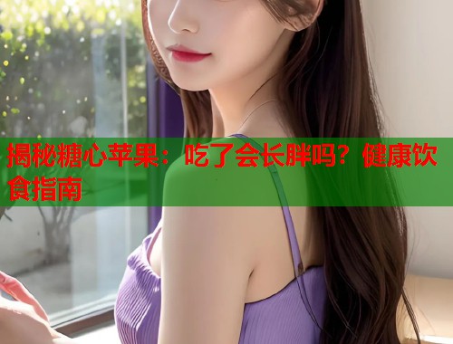 揭秘糖心苹果：吃了会长胖吗？健康饮食指南  第2张