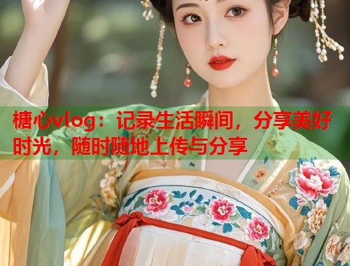 榶心vlog：记录生活瞬间，分享美好时光，随时随地上传与分享  第1张