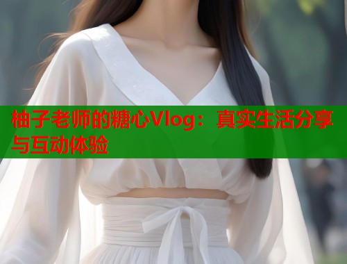 柚子老师的糖心Vlog：真实生活分享与互动体验  第1张