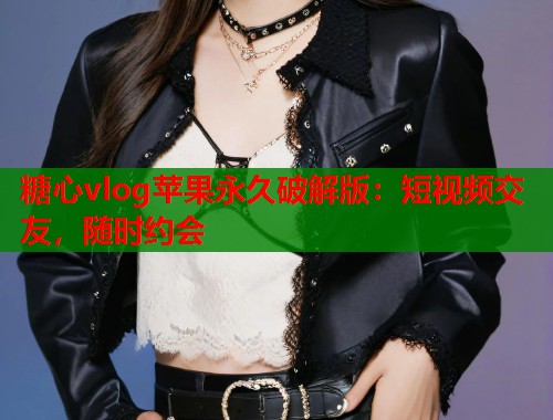 糖心vlog苹果永久破解版：短视频交友，随时约会  第1张