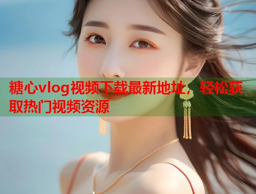 糖心vlog视频下载最新地址，轻松获取热门视频资源  第1张