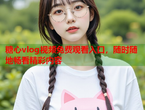糖心vlog视频免费观看入口，随时随地畅看精彩内容  第1张