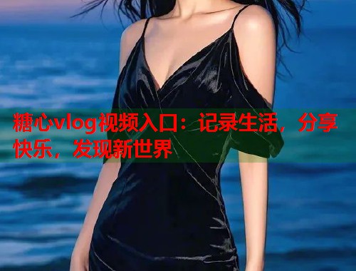 糖心vlog视频入口：记录生活，分享快乐，发现新世界  第1张