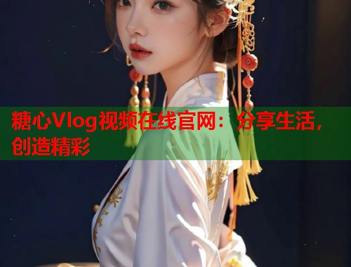 糖心Vlog视频在线官网：分享生活，创造精彩  第2张