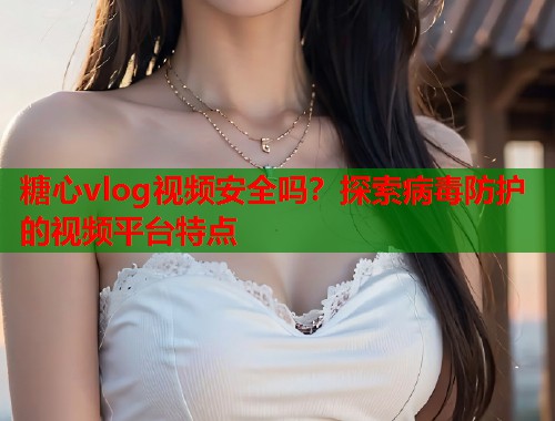 糖心vlog视频安全吗？探索病毒防护的视频平台特点  第1张