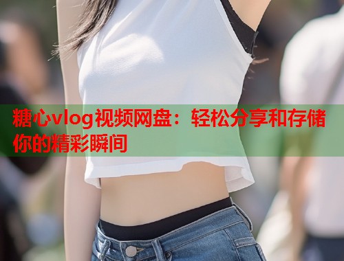 糖心vlog视频网盘：轻松分享和存储你的精彩瞬间  第1张